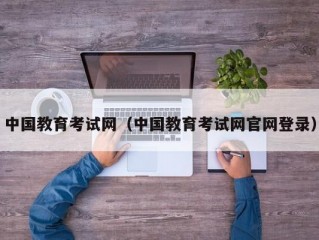 中国教育考试网（中国教育考试网官网登录）