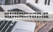 山东电力高等专科学校2023年招生（山东电力高等专科学校2023年招生多少分录取）