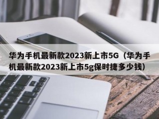 华为手机最新款2023新上市5G（华为手机最新款2023新上市5g保时捷多少钱）