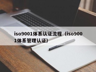 iso9001体系认证流程（iso9001体系管理认证）