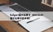 bvlgari是什么牌子（BVLGARI是什么牌子的手表）