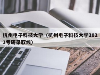 杭州电子科技大学（杭州电子科技大学2023考研录取线）