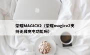 荣耀MAGICV2（荣耀magicv2支持无线充电功能吗）
