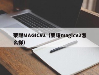 荣耀MAGICV2（荣耀magicv2怎么样）