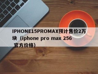 IPHONE15PROMAX预计售价2万块（iphone pro max 256 官方价格）