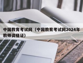 中国教育考试网（中国教育考试网2024年教师资格证）