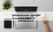 googlechrome（googlechrome怎么卸载不了）