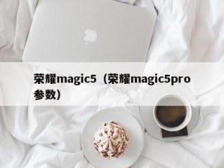 荣耀magic5（荣耀magic5pro参数）