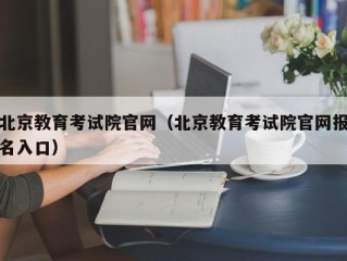 北京教育考试院官网（北京教育考试院官网报名入口）