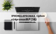 IPHONE14PROMAX（iphone14promax停产了吗）