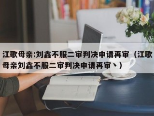 江歌母亲:刘鑫不服二审判决申请再审（江歌母亲刘鑫不服二审判决申请再审丶）