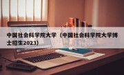 中国社会科学院大学（中国社会科学院大学博士招生2023）