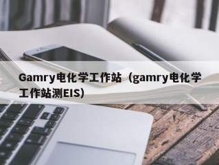 Gamry电化学工作站（gamry电化学工作站测EIS）