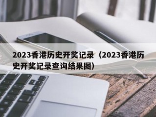 2023香港历史开奖记录（2023香港历史开奖记录查询结果图）