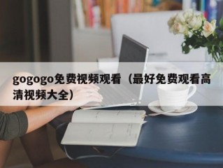 gogogo免费视频观看（最好免费观看高清视频大全）
