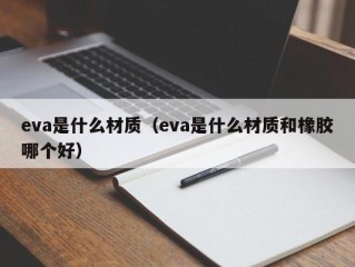 eva是什么材质（eva是什么材质和橡胶哪个好）