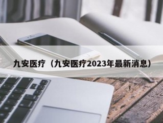 九安医疗（九安医疗2023年最新消息）
