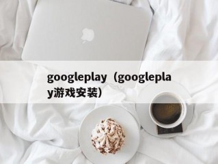 googleplay（googleplay游戏安装）