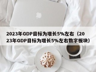 2023年GDP目标为增长5%左右（2023年GDP目标为增长5%左右数字板块）